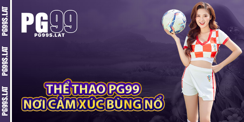 Toàn cảnh nền tảng thể thao PG99 nơi cảm xúc bùng nổ